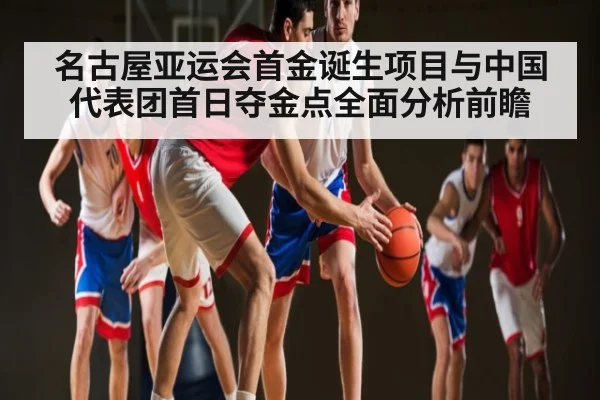 名古屋亚运会首金诞生项目与中国代表团首日夺金点全面分析前瞻