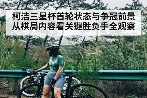 柯洁三星杯首轮状态与争冠前景 从棋局内容看关键胜负手全观察