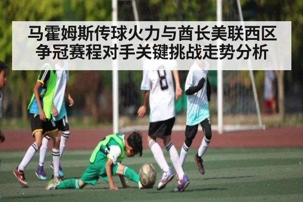 马霍姆斯传球火力与酋长美联西区争冠赛程对手关键挑战走势分析