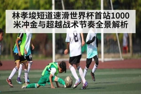 林孝埈短道速滑世界杯首站1000米冲金与超越战术节奏全景解析