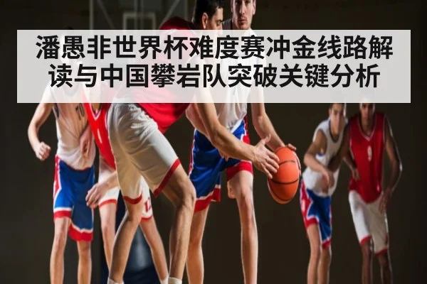 潘愚非世界杯难度赛冲金线路解读与中国攀岩队突破关键分析