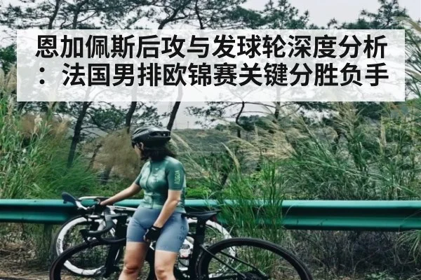 恩加佩斯后攻与发球轮深度分析：法国男排欧锦赛关键分胜负手