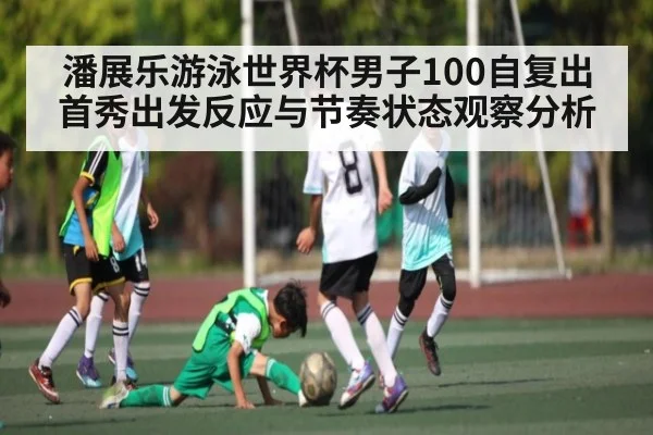 潘展乐游泳世界杯男子100自复出首秀出发反应与节奏状态观察分析