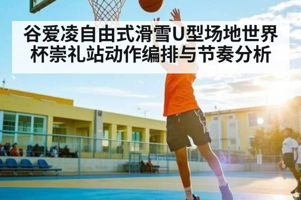谷爱凌自由式滑雪U型场地世界杯崇礼站动作编排与节奏分析
